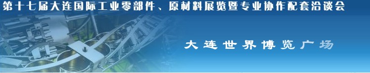 第十七屆大連國(guó)際工業(yè)零部件、原材料展覽暨專業(yè)協(xié)作配套洽談會(huì)