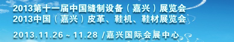 2013中國(guó)（嘉興）皮革、鞋機(jī)、鞋材展覽會(huì)<br>2013第十一屆中國(guó)縫制設(shè)備（嘉興）展覽會(huì)