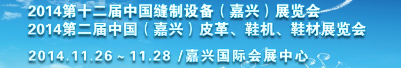 2014第十二屆中國(guó)縫制設(shè)備（嘉興）展覽會(huì)<br>2014第二屆中國(guó)（嘉興）皮革、鞋機(jī)、鞋材展覽會(huì)